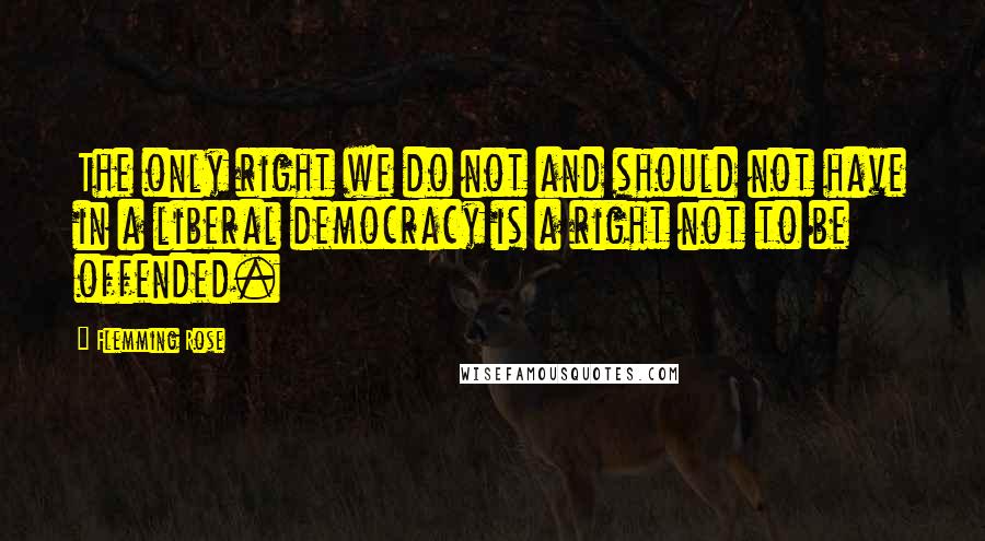 Flemming Rose quotes: The only right we do not and should not have in a liberal democracy is a right not to be offended.