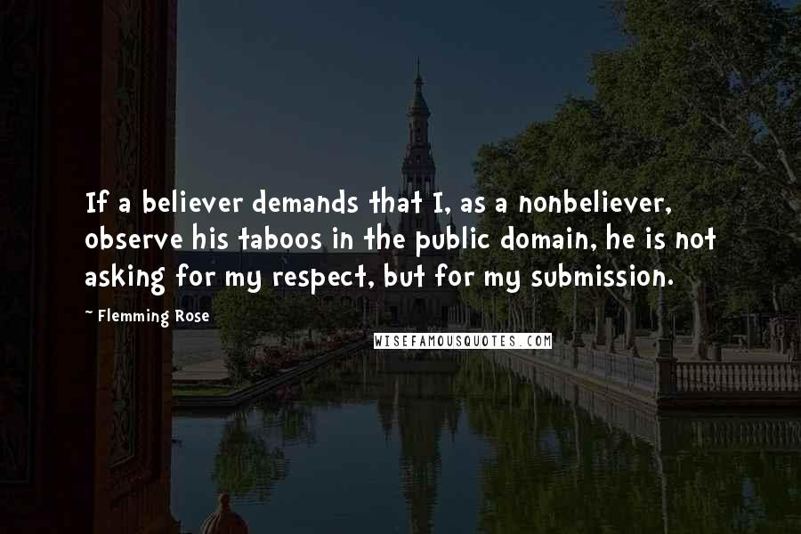 Flemming Rose quotes: If a believer demands that I, as a nonbeliever, observe his taboos in the public domain, he is not asking for my respect, but for my submission. Flemming Rose quotes: If a believer demands that I, as a nonbeliever, observe his taboos in the public domain, he is not asking for my respect, but for my submission.