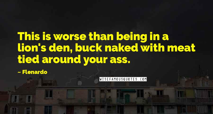 Flenardo quotes: This is worse than being in a lion's den, buck naked with meat tied around your ass.