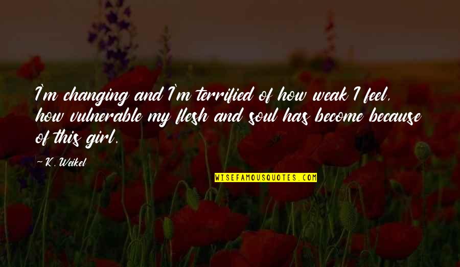 Flesh And Soul Quotes By K. Weikel: I'm changing and I'm terrified of how weak