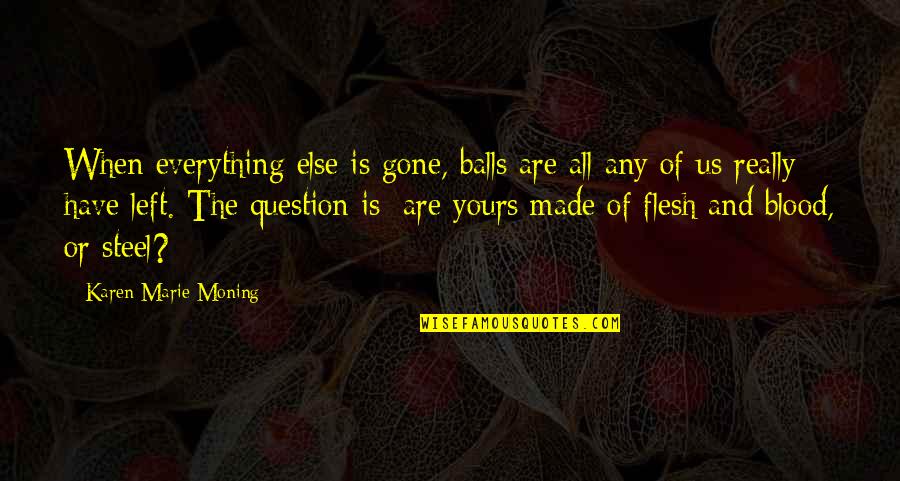 Flesh Blood Quotes By Karen Marie Moning: When everything else is gone, balls are all Flesh Blood Quotes By Karen Marie Moning: When everything else is gone, balls are all