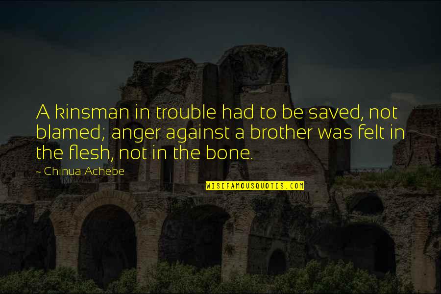 Flesh N Bone Quotes By Chinua Achebe: A kinsman in trouble had to be saved, Flesh N Bone Quotes By Chinua Achebe: A kinsman in trouble had to be saved,