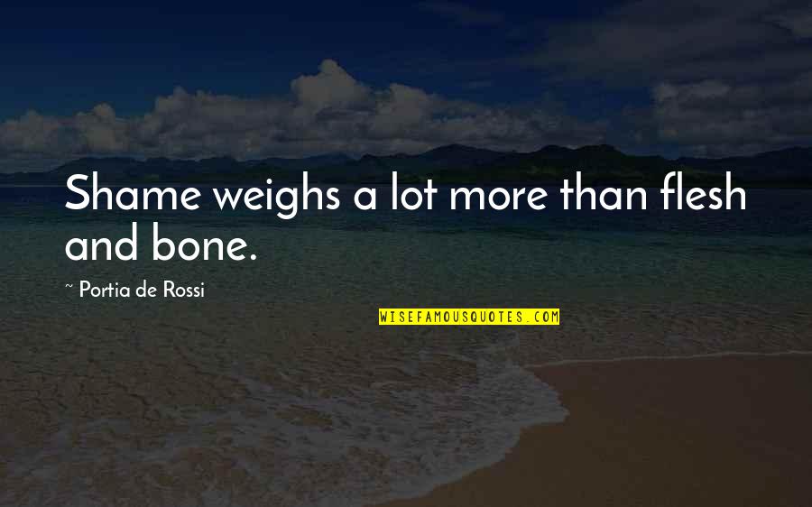 Flesh N Bone Quotes By Portia De Rossi: Shame weighs a lot more than flesh and Flesh N Bone Quotes By Portia De Rossi: Shame weighs a lot more than flesh and