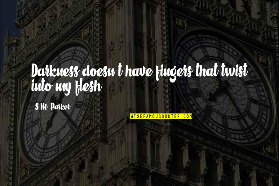 Flesh's Quotes By S.M. Parker: Darkness doesn't have fingers that twist into my