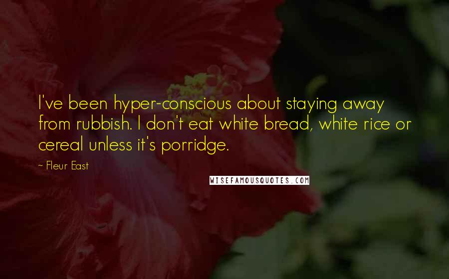 Fleur East quotes: I've been hyper-conscious about staying away from rubbish. I don't eat white bread, white rice or cereal unless it's porridge. Fleur East quotes: I've been hyper-conscious about staying away from rubbish. I don't eat white bread, white rice or cereal unless it's porridge.