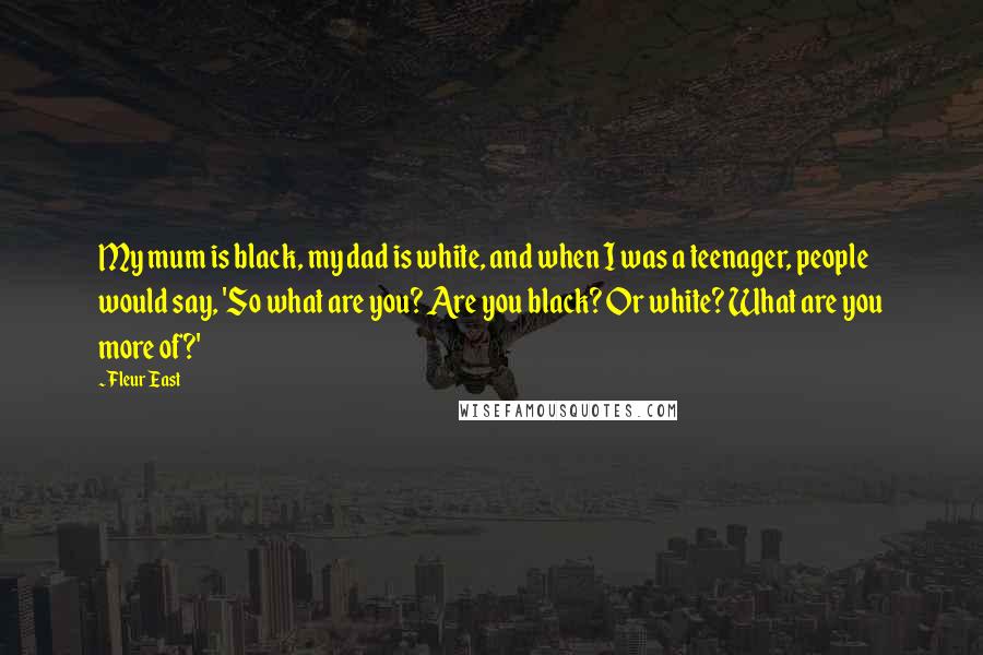Fleur East quotes: My mum is black, my dad is white, and when I was a teenager, people would say, 'So what are you? Are you black? Or white? What are you more Fleur East quotes: My mum is black, my dad is white, and when I was a teenager, people would say, 'So what are you? Are you black? Or white? What are you more