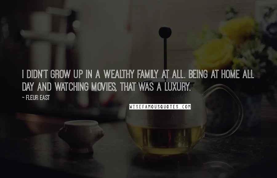 Fleur East quotes: I didn't grow up in a wealthy family at all. Being at home all day and watching movies, that was a luxury. Fleur East quotes: I didn't grow up in a wealthy family at all. Being at home all day and watching movies, that was a luxury.