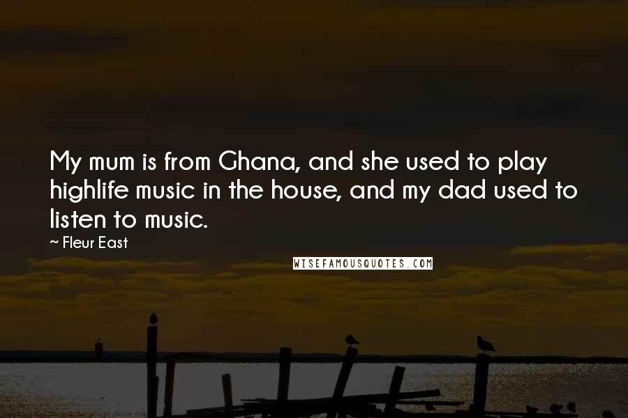 Fleur East quotes: My mum is from Ghana, and she used to play highlife music in the house, and my dad used to listen to music. Fleur East quotes: My mum is from Ghana, and she used to play highlife music in the house, and my dad used to listen to music.