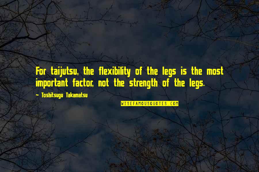 Flexibility And Strength Quotes By Toshitsugu Takamatsu: For taijutsu, the flexibility of the legs is