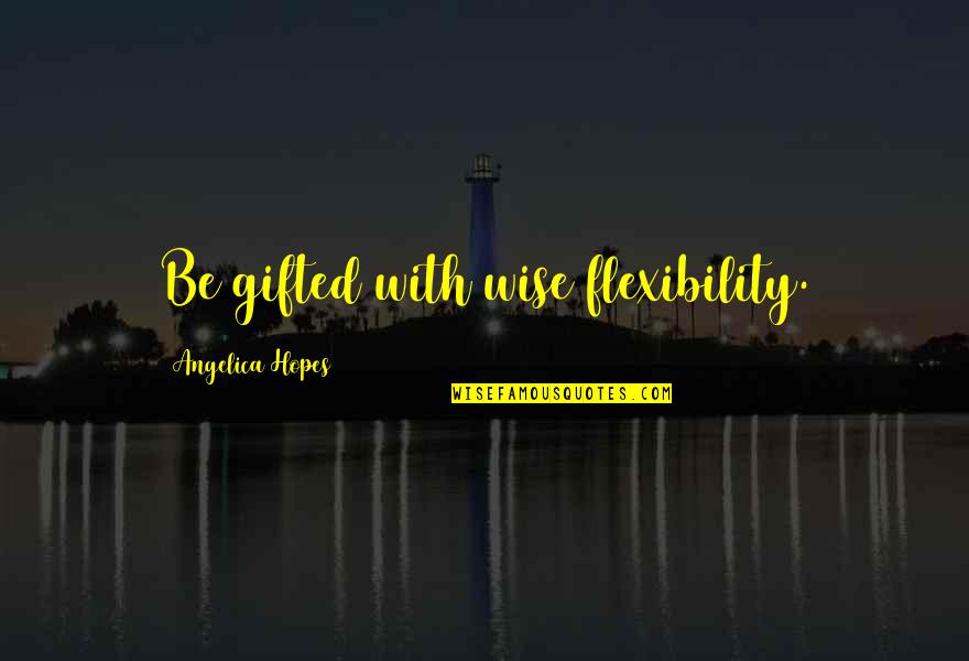 Flexibility Quotes By Angelica Hopes: Be gifted with wise flexibility.