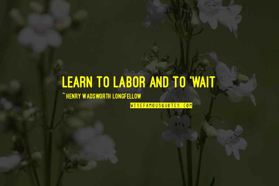 Flexible Love Quotes By Henry Wadsworth Longfellow: Learn To Labor and to 'WAIT