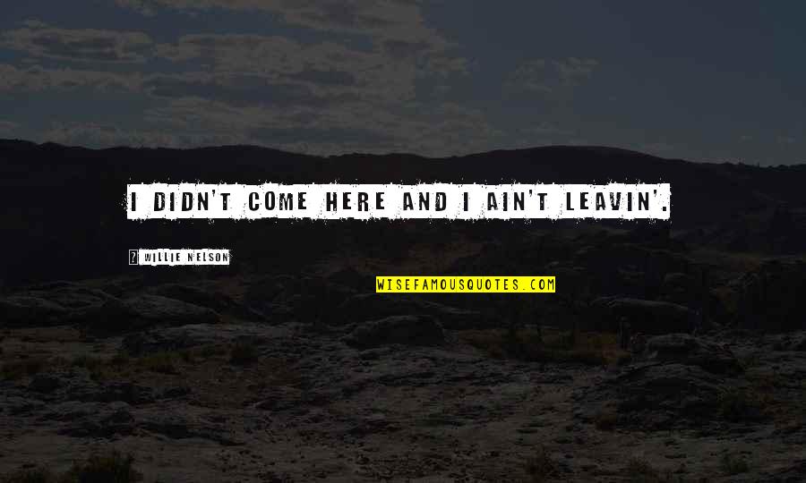 Flicitations Quotes By Willie Nelson: I didn't come here and I ain't leavin'.