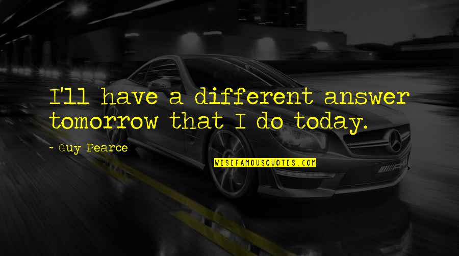 Fliehen Conjugation Quotes By Guy Pearce: I'll have a different answer tomorrow that I