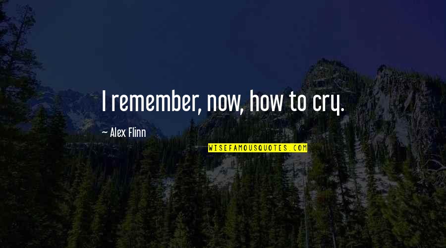 Flinn Quotes By Alex Flinn: I remember, now, how to cry. Flinn Quotes By Alex Flinn: I remember, now, how to cry.
