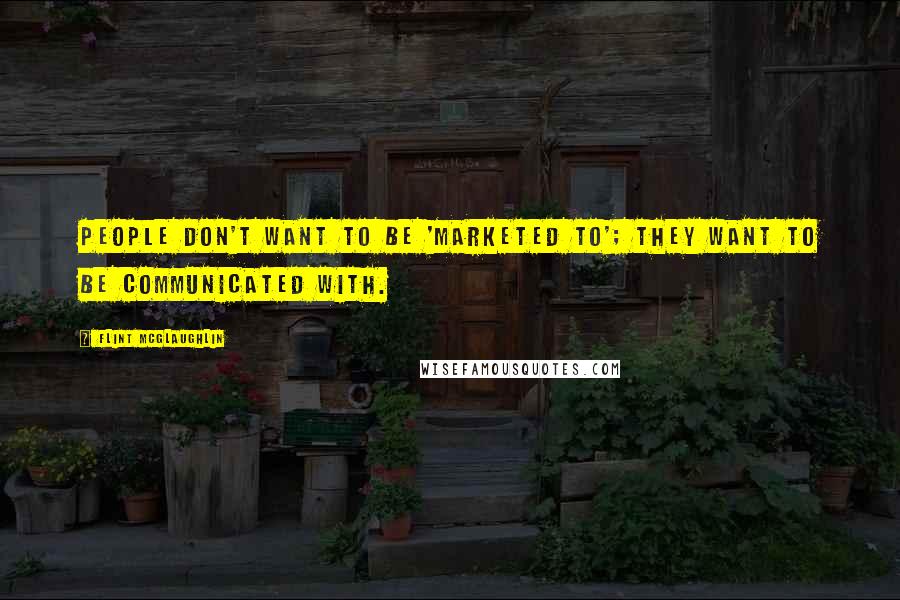 Flint McGlaughlin quotes: People don't want to be 'marketed to'; they want to be communicated with.