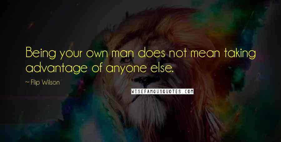 Flip Wilson quotes: Being your own man does not mean taking advantage of anyone else.