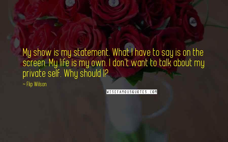 Flip Wilson quotes: My show is my statement. What I have to say is on the screen. My life is my own. I don't want to talk about my private self. Why should