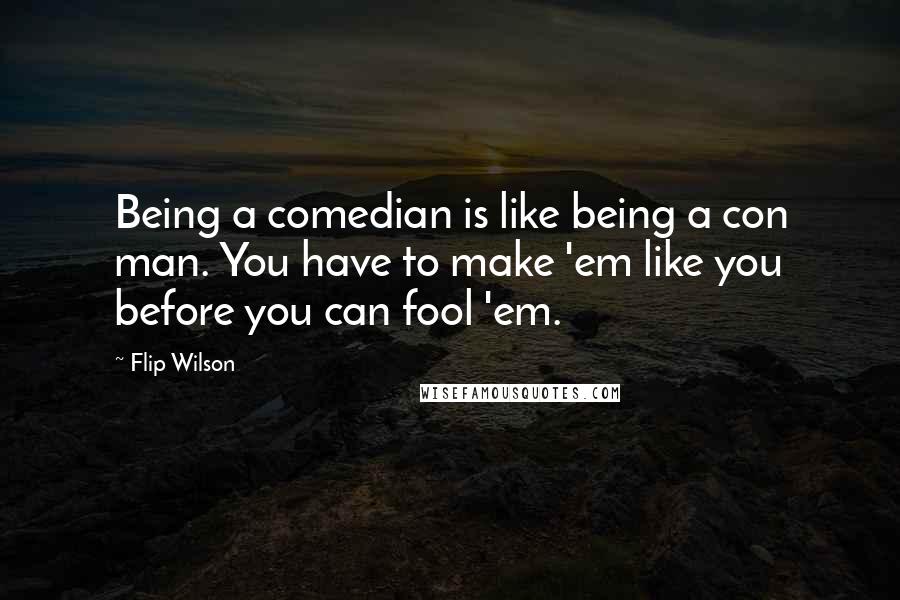 Flip Wilson quotes: Being a comedian is like being a con man. You have to make 'em like you before you can fool 'em.