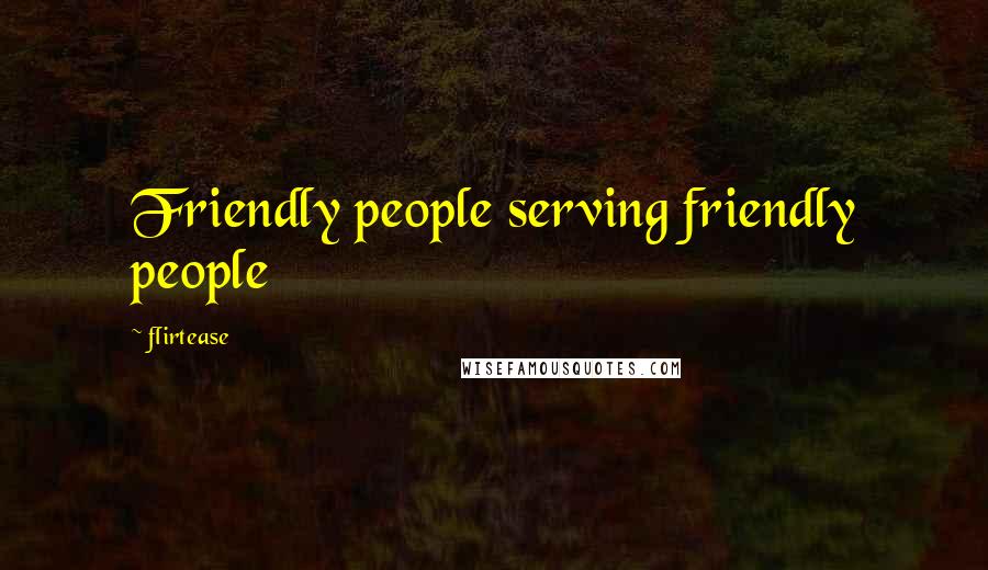 Flirtease quotes: Friendly people serving friendly people