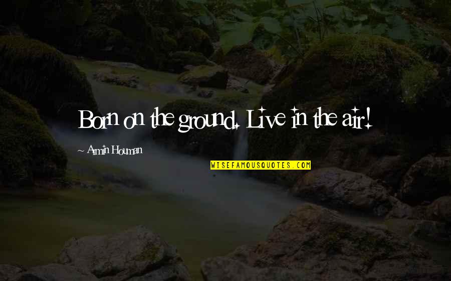 Flirting Behind Your Back Quotes By Armin Houman: Born on the ground. Live in the air!