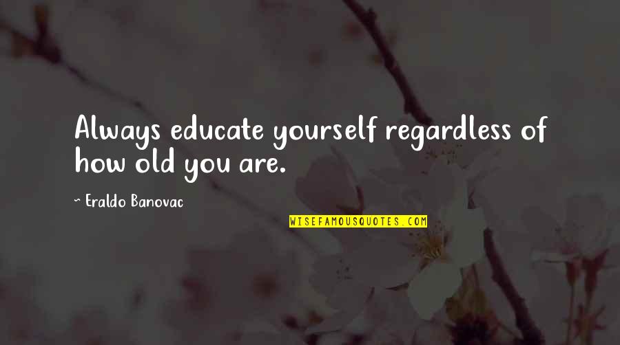 Flirty Impressive Quotes By Eraldo Banovac: Always educate yourself regardless of how old you