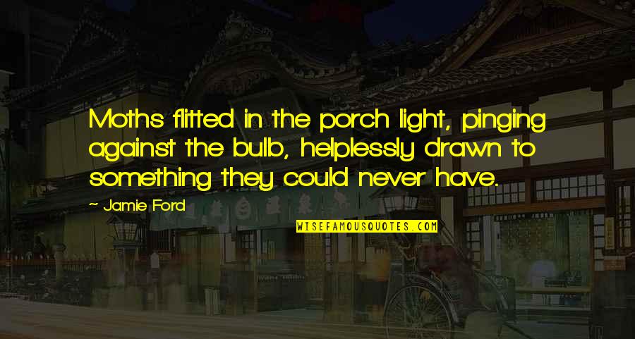 Flitted Quotes By Jamie Ford: Moths flitted in the porch light, pinging against Flitted Quotes By Jamie Ford: Moths flitted in the porch light, pinging against