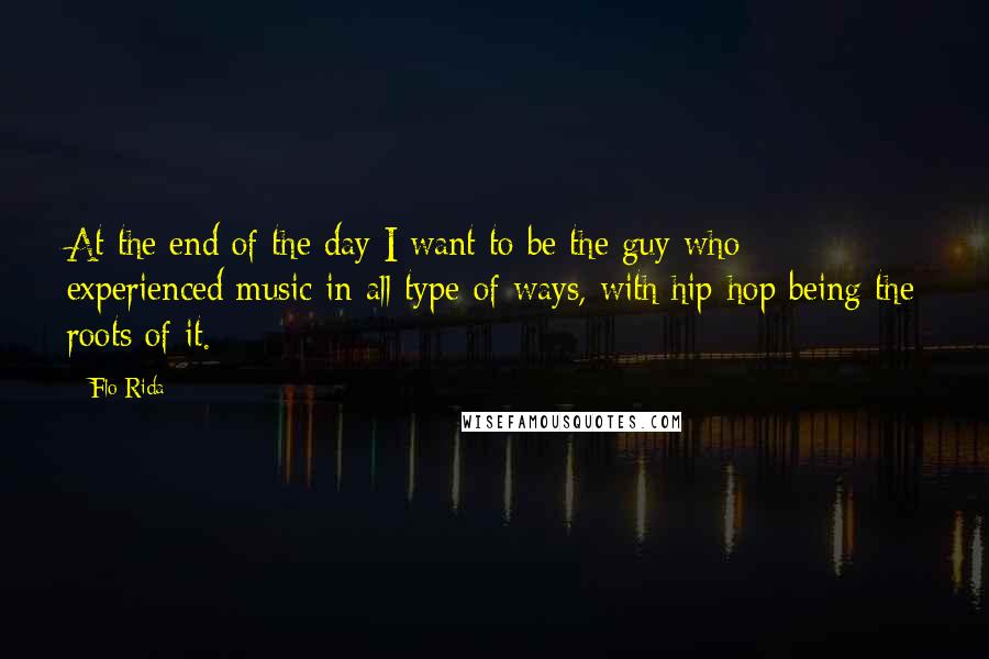 Flo Rida quotes: At the end of the day I want to be the guy who experienced music in all type of ways, with hip-hop being the roots of it.