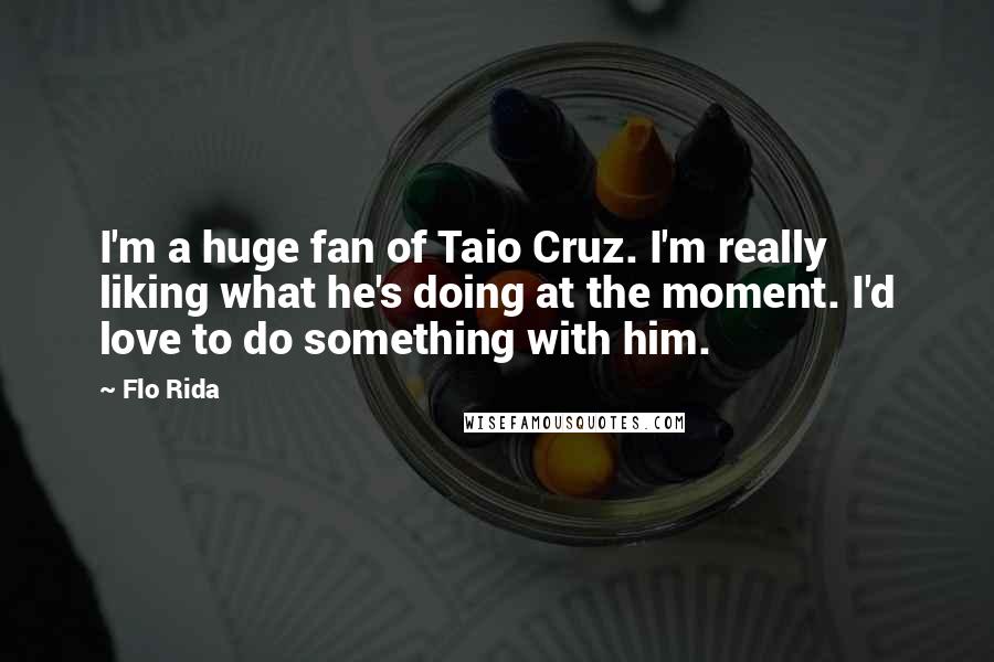 Flo Rida quotes: I'm a huge fan of Taio Cruz. I'm really liking what he's doing at the moment. I'd love to do something with him.