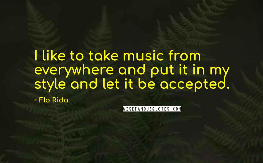 Flo Rida quotes: I like to take music from everywhere and put it in my style and let it be accepted.