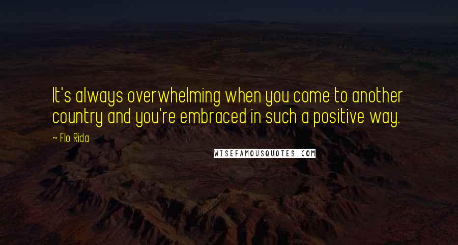 Flo Rida quotes: It's always overwhelming when you come to another country and you're embraced in such a positive way.