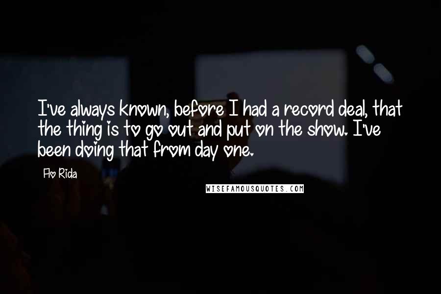 Flo Rida quotes: I've always known, before I had a record deal, that the thing is to go out and put on the show. I've been doing that from day one.