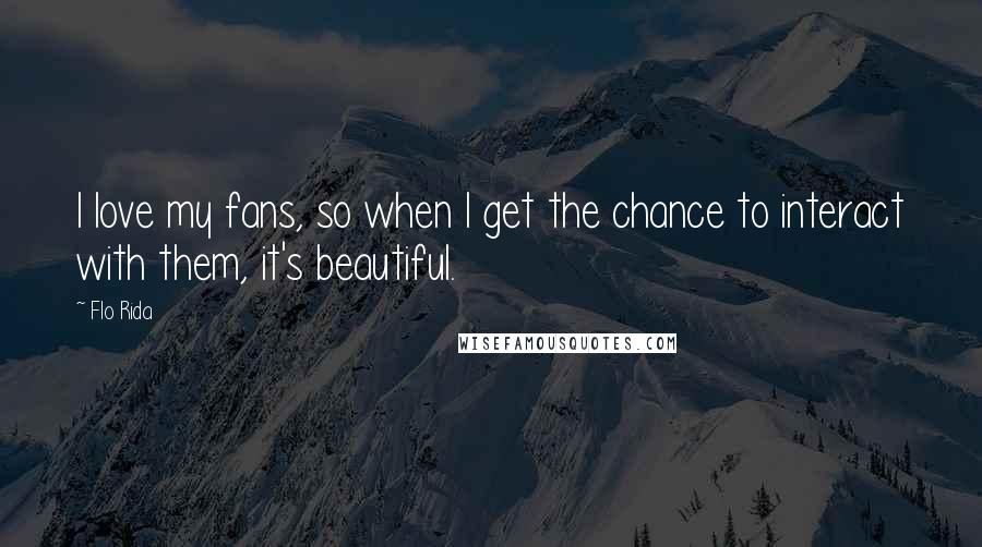 Flo Rida quotes: I love my fans, so when I get the chance to interact with them, it's beautiful.