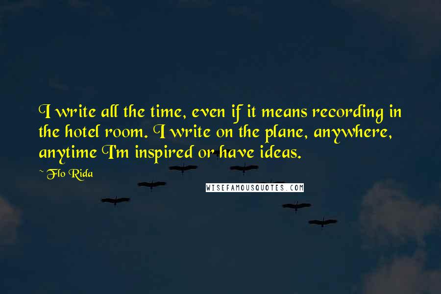 Flo Rida quotes: I write all the time, even if it means recording in the hotel room. I write on the plane, anywhere, anytime I'm inspired or have ideas.