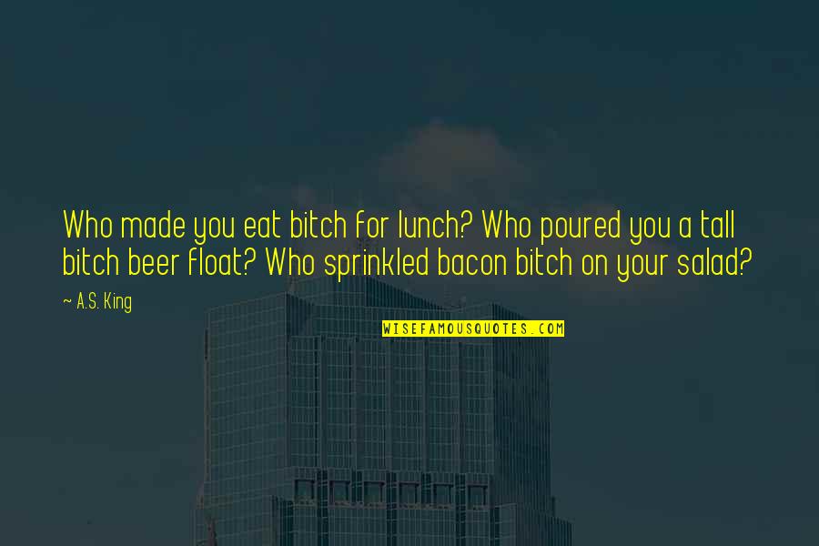 Float Quotes By A.S. King: Who made you eat bitch for lunch? Who