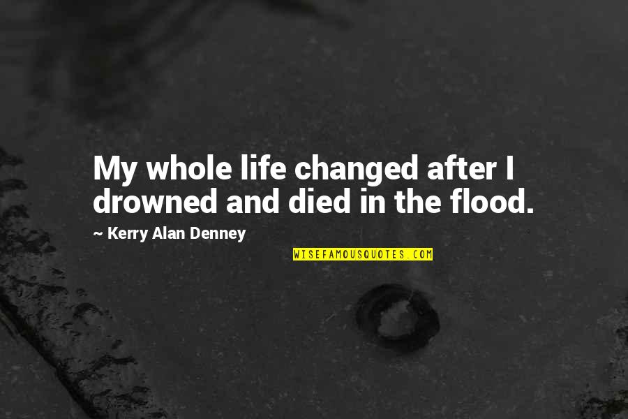 Flood In Quotes By Kerry Alan Denney: My whole life changed after I drowned and