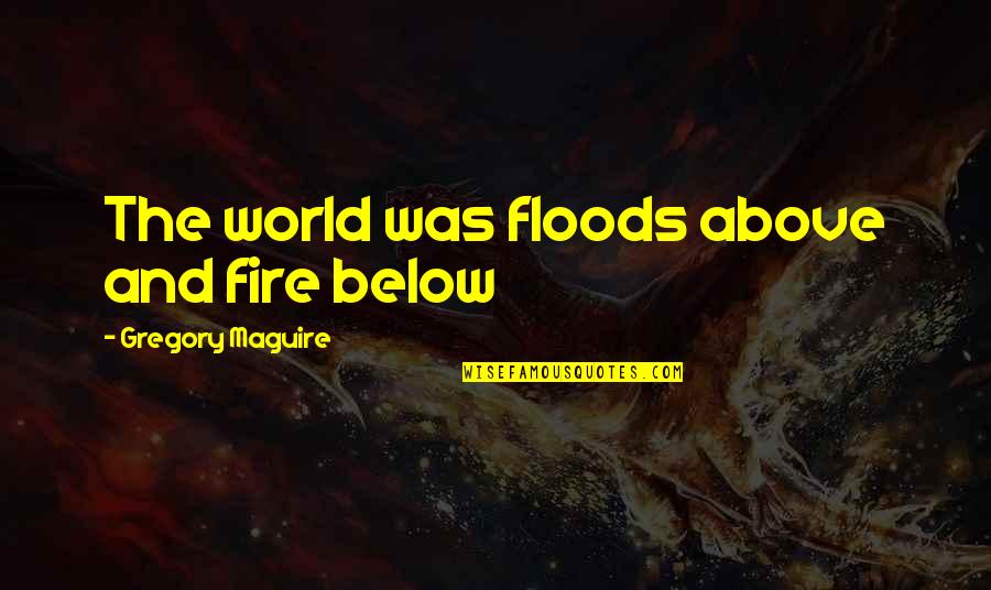 Floods Quotes By Gregory Maguire: The world was floods above and fire below Floods Quotes By Gregory Maguire: The world was floods above and fire below