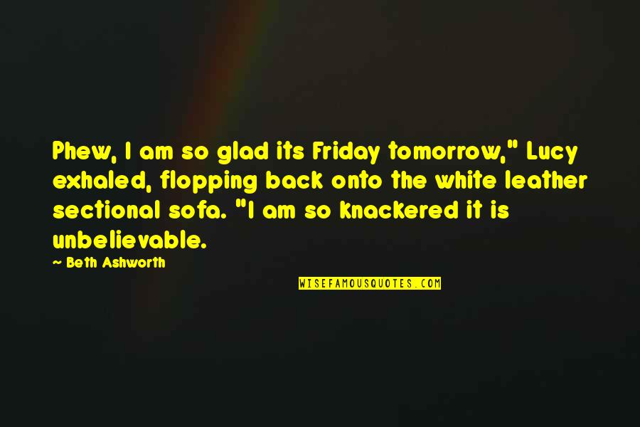 Flopping Quotes By Beth Ashworth: Phew, I am so glad its Friday tomorrow,"
