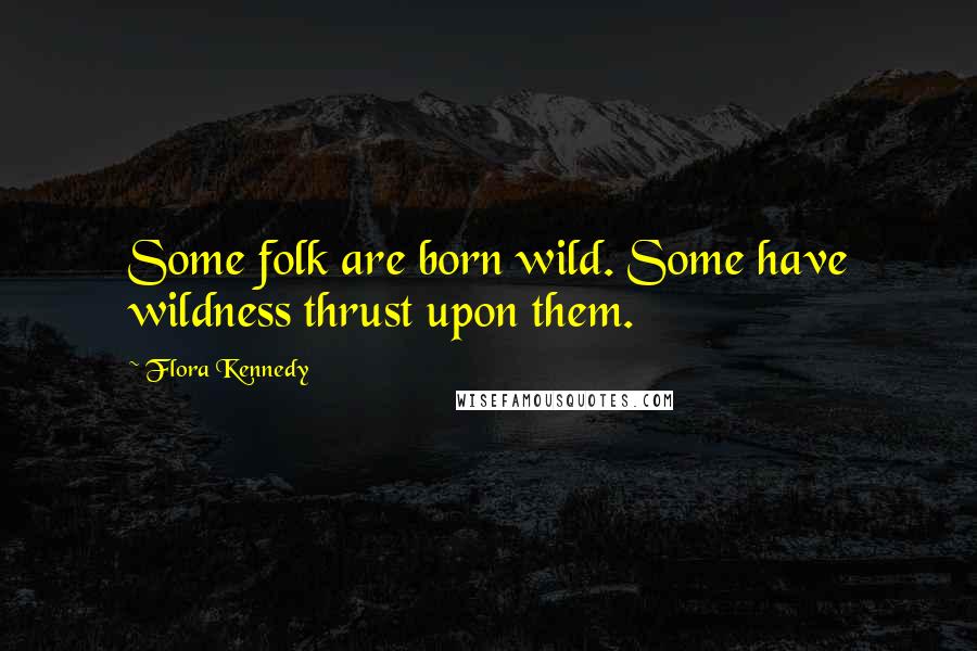 Flora Kennedy quotes: Some folk are born wild. Some have wildness thrust upon them.