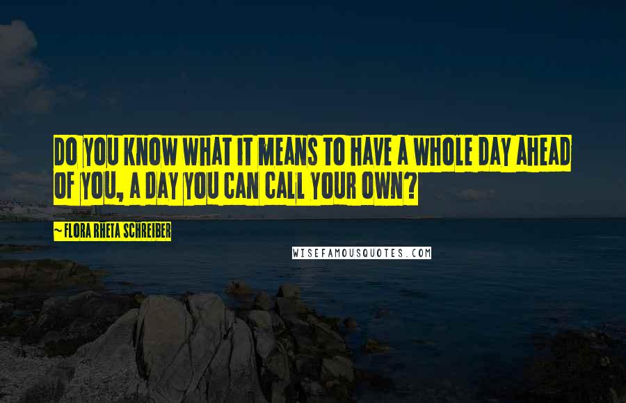 Flora Rheta Schreiber quotes: Do you know what it means to have a whole day ahead of you, a day you can call your own?