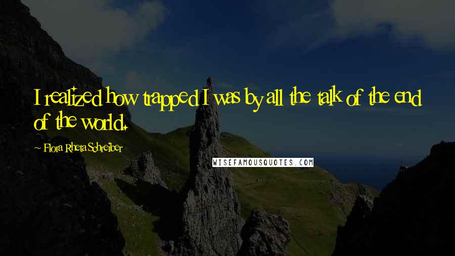 Flora Rheta Schreiber quotes: I realized how trapped I was by all the talk of the end of the world.