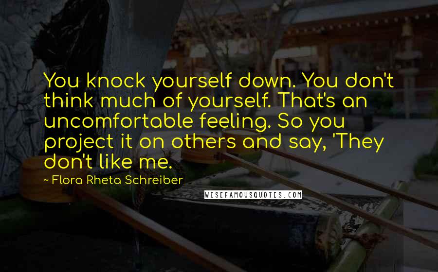 Flora Rheta Schreiber quotes: You knock yourself down. You don't think much of yourself. That's an uncomfortable feeling. So you project it on others and say, 'They don't like me.