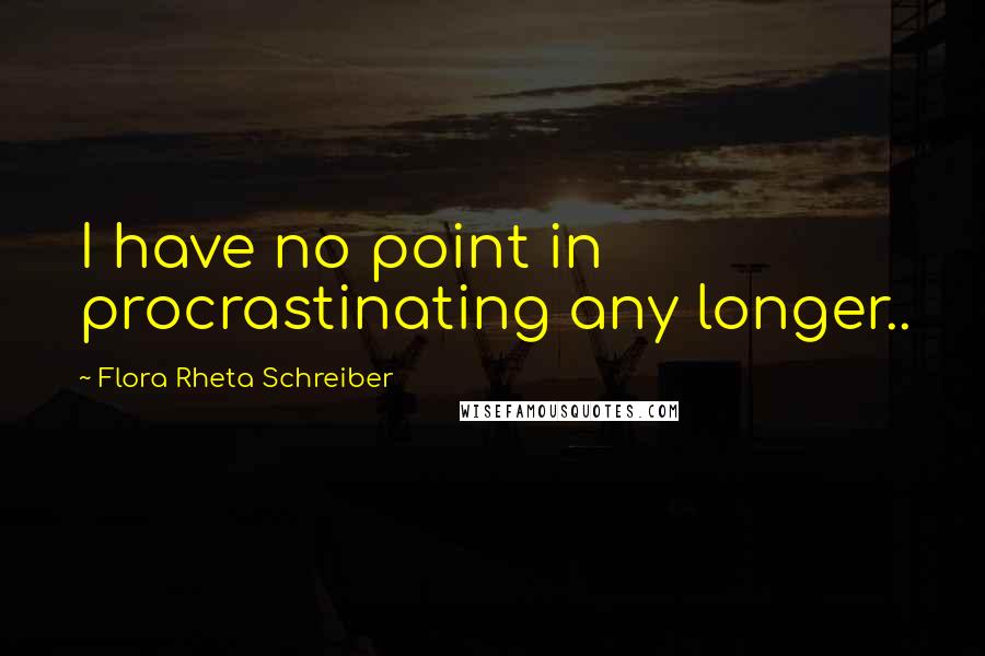 Flora Rheta Schreiber quotes: I have no point in procrastinating any longer..