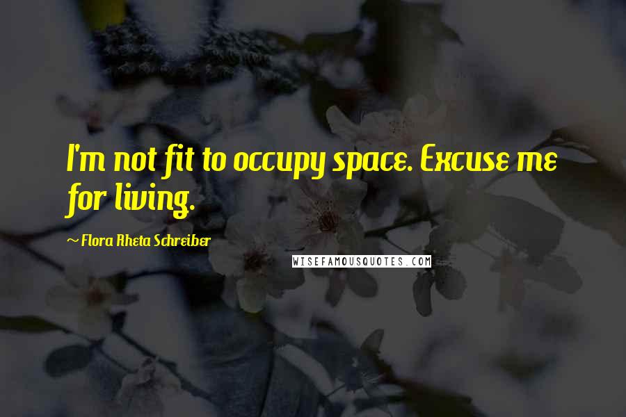 Flora Rheta Schreiber quotes: I'm not fit to occupy space. Excuse me for living.