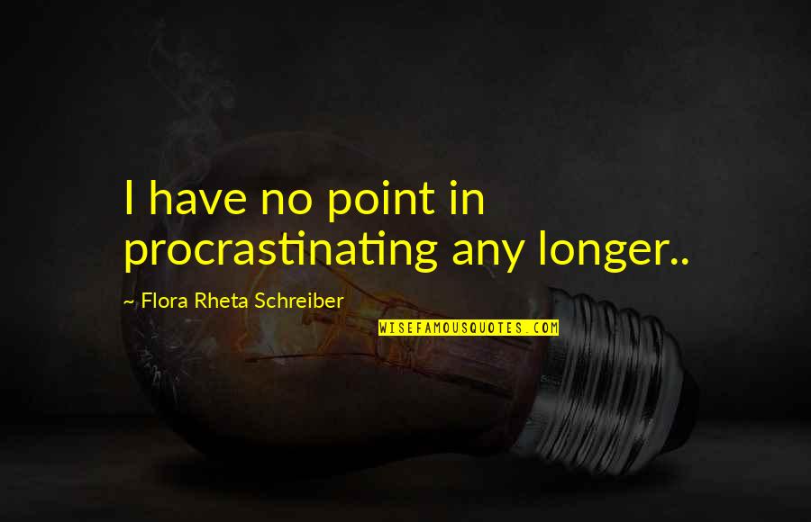 Flora Rheta Schreiber Quotes By Flora Rheta Schreiber: I have no point in procrastinating any longer.. Flora Rheta Schreiber Quotes By Flora Rheta Schreiber: I have no point in procrastinating any longer..