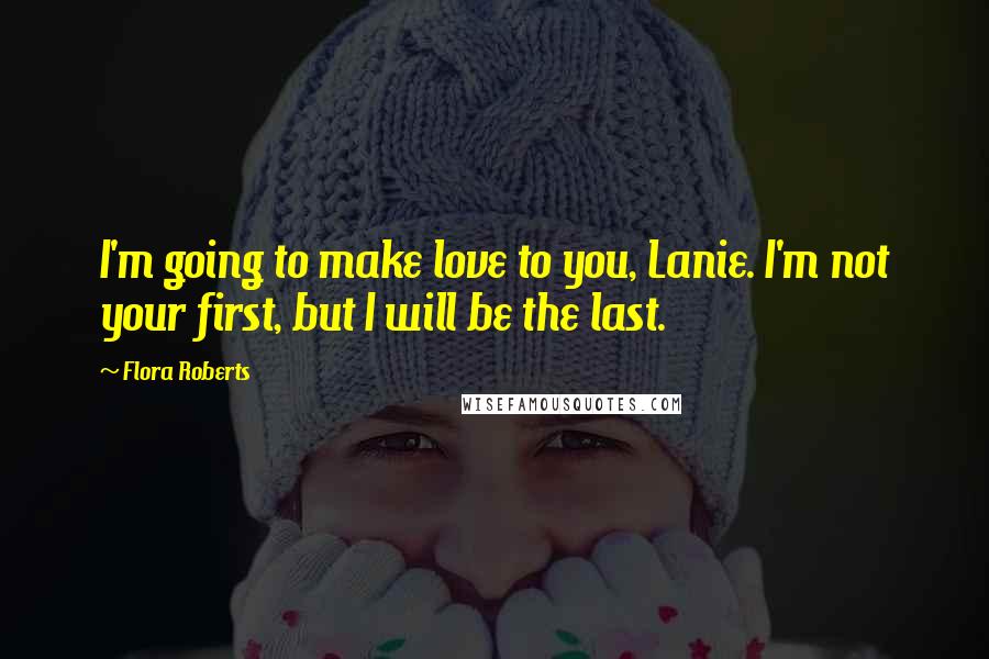 Flora Roberts quotes: I'm going to make love to you, Lanie. I'm not your first, but I will be the last.