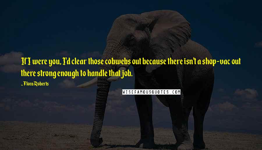 Flora Roberts quotes: If I were you, I'd clear those cobwebs out because there isn't a shop-vac out there strong enough to handle that job.