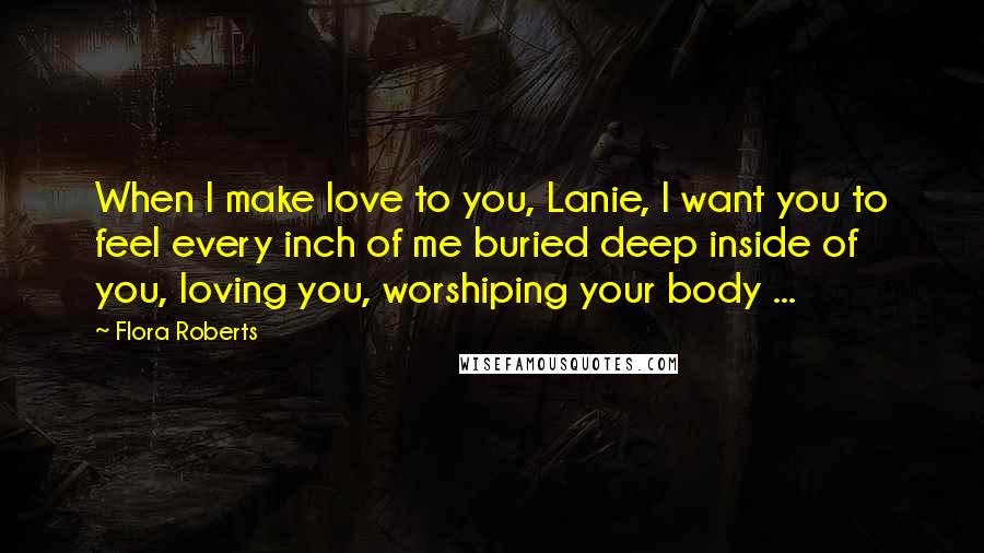 Flora Roberts quotes: When I make love to you, Lanie, I want you to feel every inch of me buried deep inside of you, loving you, worshiping your body ...