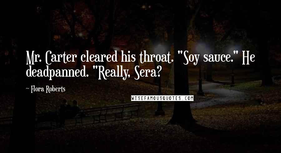 Flora Roberts quotes: Mr. Carter cleared his throat. "Soy sauce." He deadpanned. "Really, Sera?