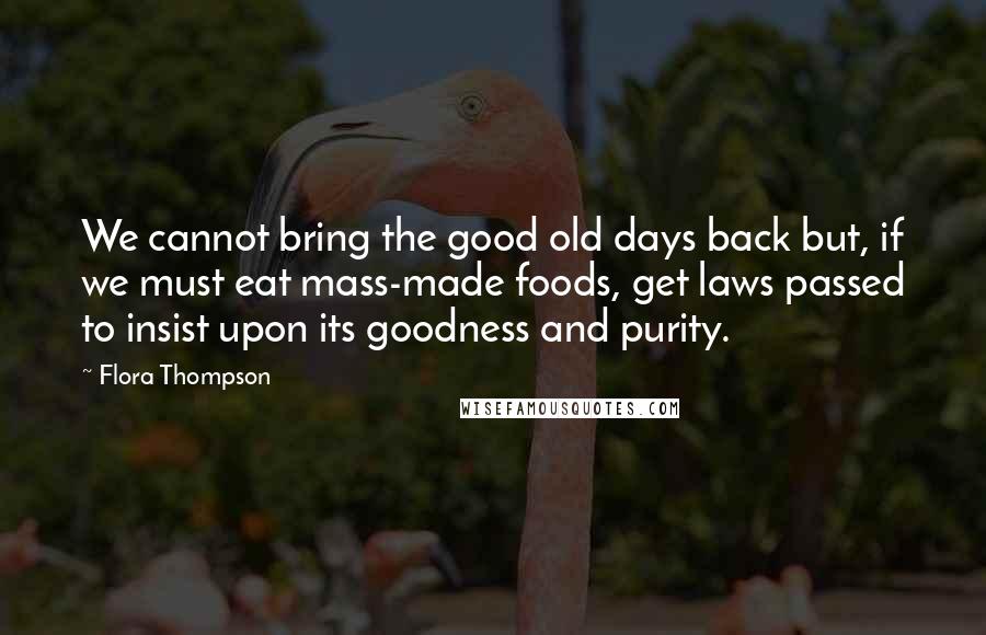 Flora Thompson quotes: We cannot bring the good old days back but, if we must eat mass-made foods, get laws passed to insist upon its goodness and purity.