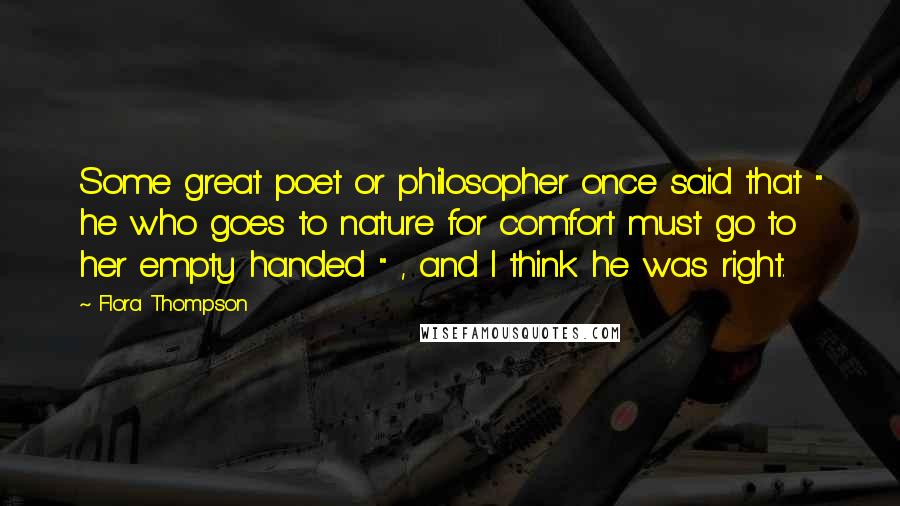 Flora Thompson quotes: Some great poet or philosopher once said that " he who goes to nature for comfort must go to her empty handed " , and I think he was right.